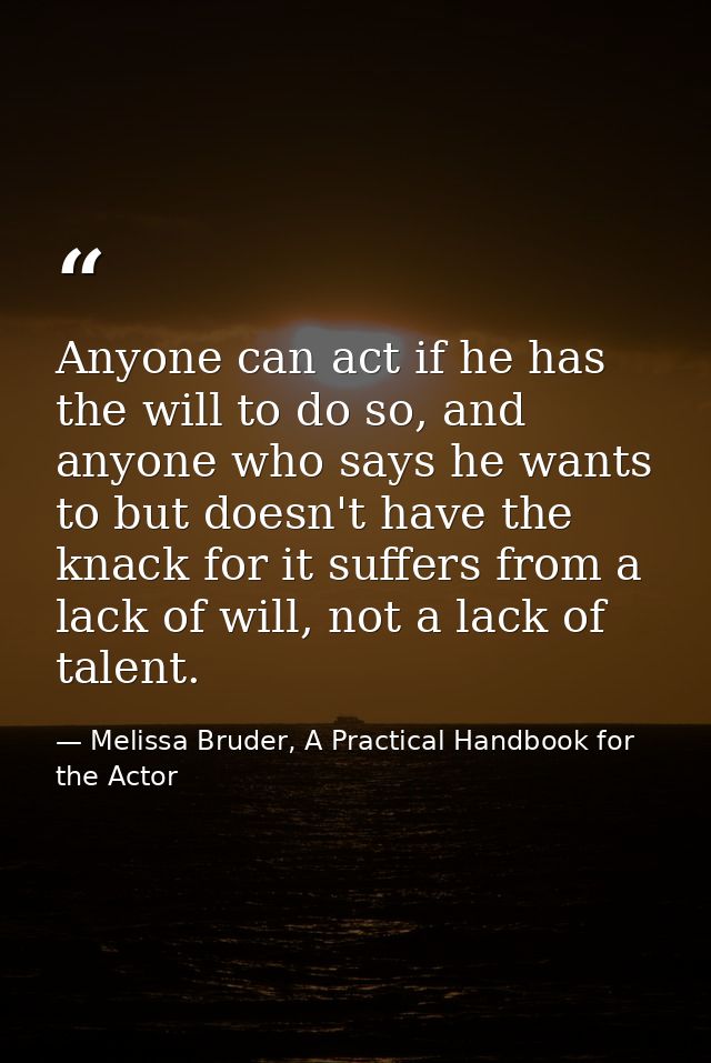 Anyone can act if he has the will to do so, and anyone who says he wants to but doesn't have the knack for it suffers fr — Melissa Bruder, A Practical Handbook for the Actor