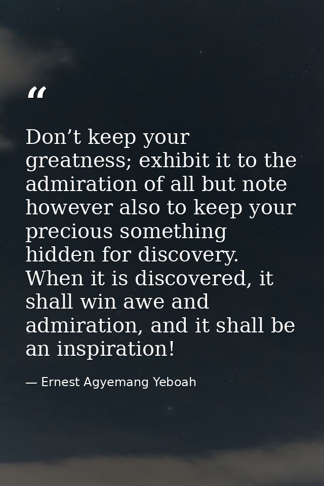 Don’t keep your greatness; exhibit it to the admiration of all but note however also to keep your precious something hid — Ernest Agyemang Yeboah