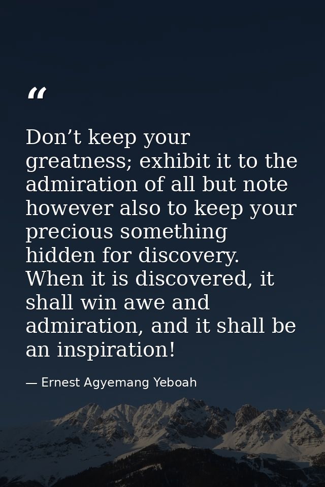 Don’t keep your greatness; exhibit it to the admiration of all but note however also to keep your precious something hid — Ernest Agyemang Yeboah