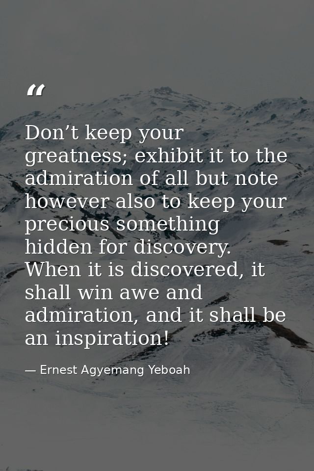 Don’t keep your greatness; exhibit it to the admiration of all but note however also to keep your precious something hid — Ernest Agyemang Yeboah