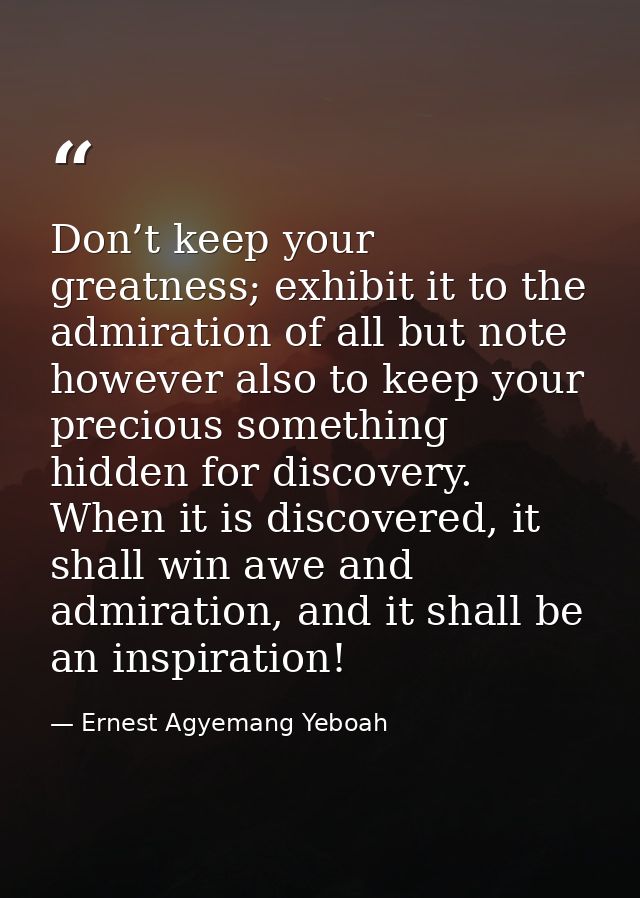 Don’t keep your greatness; exhibit it to the admiration of all but note however also to keep your precious something hid — Ernest Agyemang Yeboah