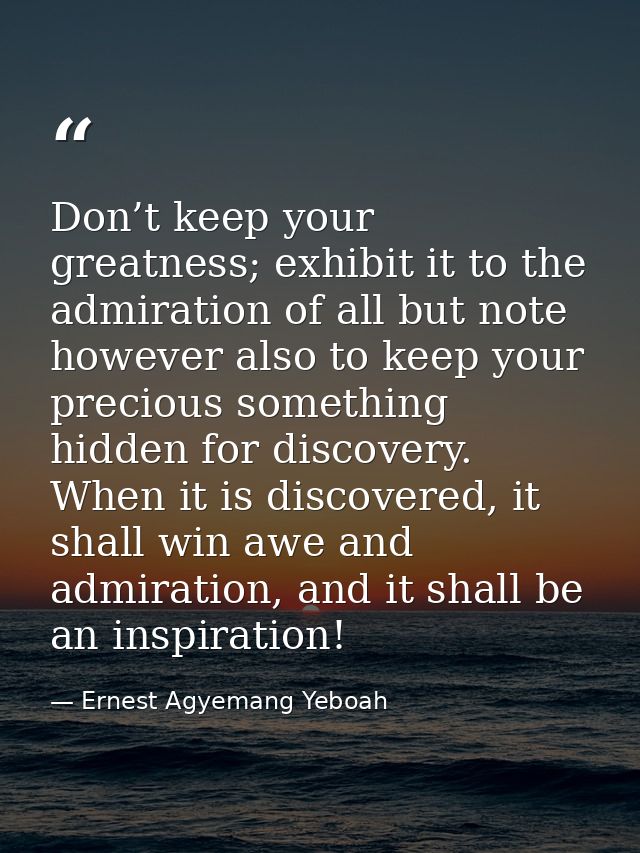 Don’t keep your greatness; exhibit it to the admiration of all but note however also to keep your precious something hid — Ernest Agyemang Yeboah