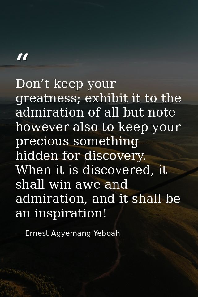 Don’t keep your greatness; exhibit it to the admiration of all but note however also to keep your precious something hid — Ernest Agyemang Yeboah
