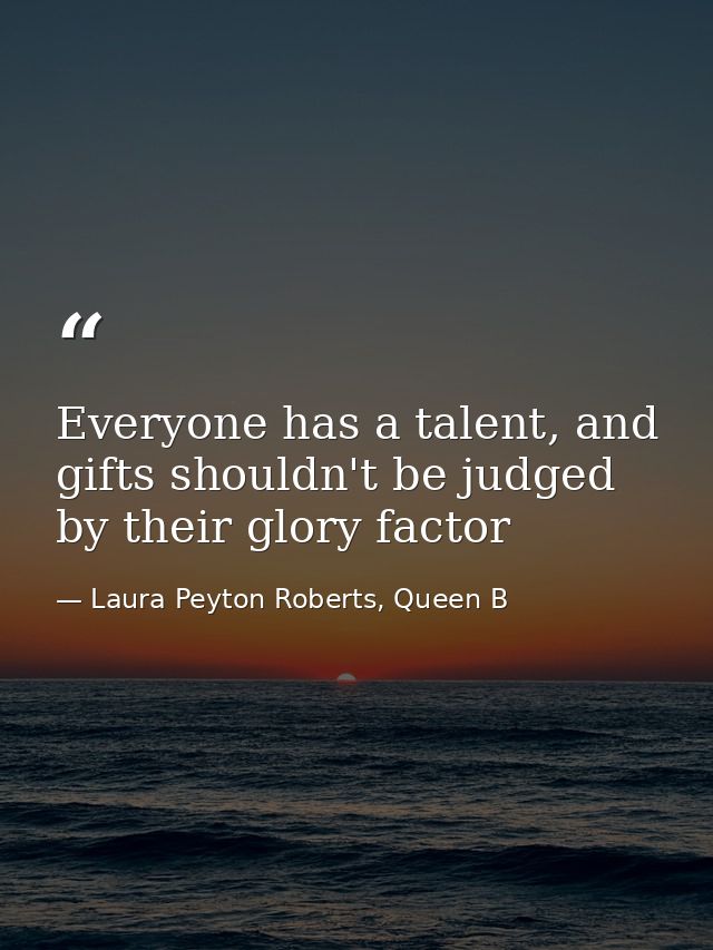 Everyone has a talent, and gifts shouldn't be judged by their glory factor — Laura Peyton Roberts, Queen B