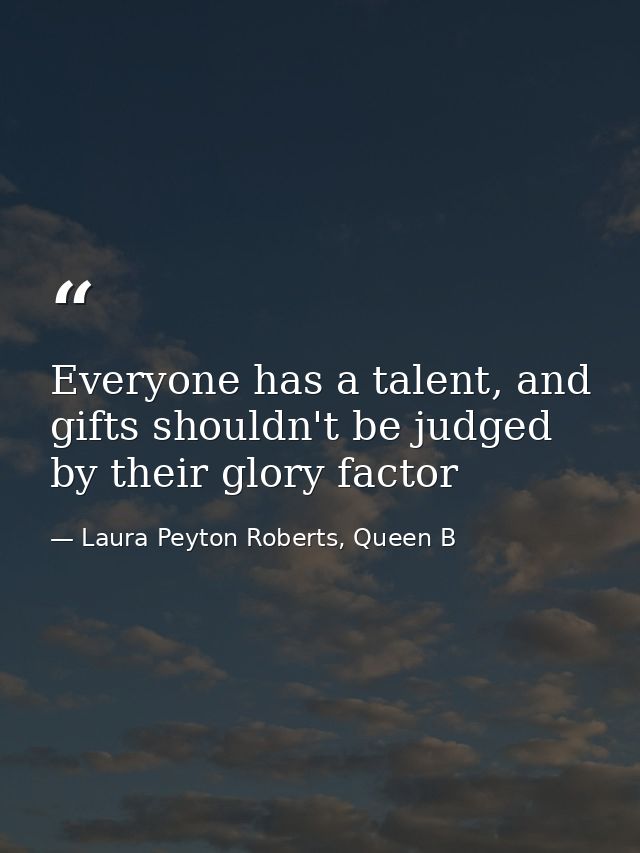 Everyone has a talent, and gifts shouldn't be judged by their glory factor — Laura Peyton Roberts, Queen B