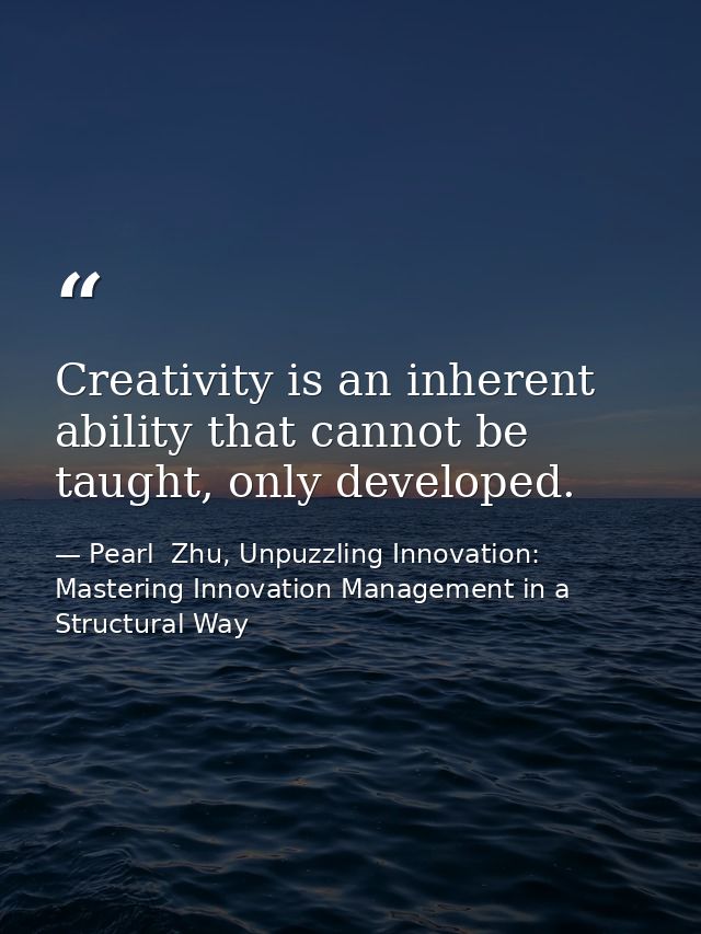 Creativity is an inherent ability that cannot be taught, only developed. — Pearl  Zhu, Unpuzzling Innovation: Mastering Innovation Management in a Structural Way