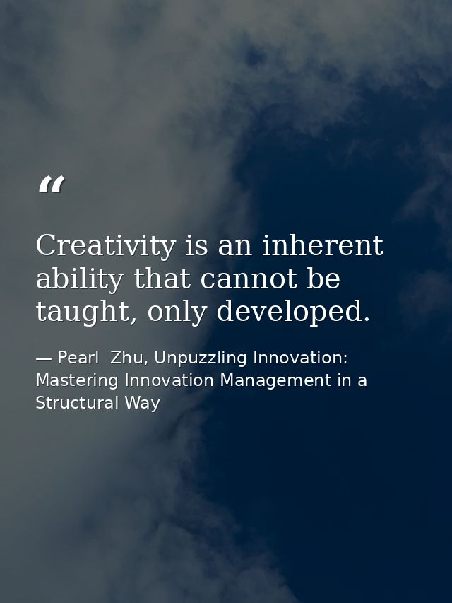 Creativity is an inherent ability that cannot be taught, only developed. — Pearl  Zhu, Unpuzzling Innovation: Mastering Innovation Management in a Structural Way