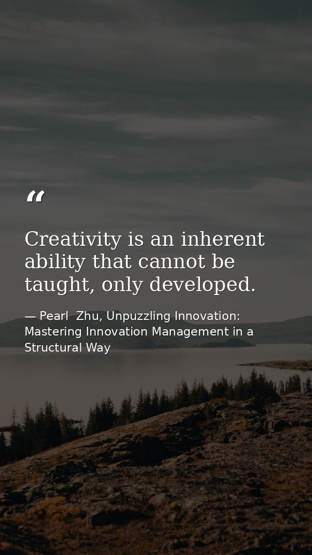 Creativity is an inherent ability that cannot be taught, only developed. — Pearl  Zhu, Unpuzzling Innovation: Mastering Innovation Management in a Structural Way