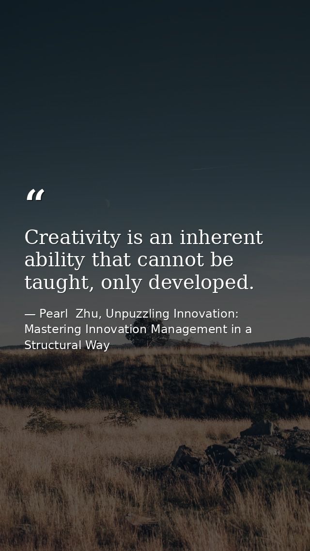 Creativity is an inherent ability that cannot be taught, only developed. — Pearl  Zhu, Unpuzzling Innovation: Mastering Innovation Management in a Structural Way