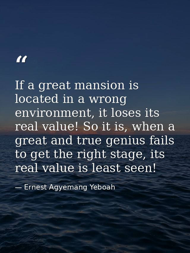 If a great mansion is located in a wrong environment, it loses its real value! So it is, when a great and true genius fa — Ernest Agyemang Yeboah
