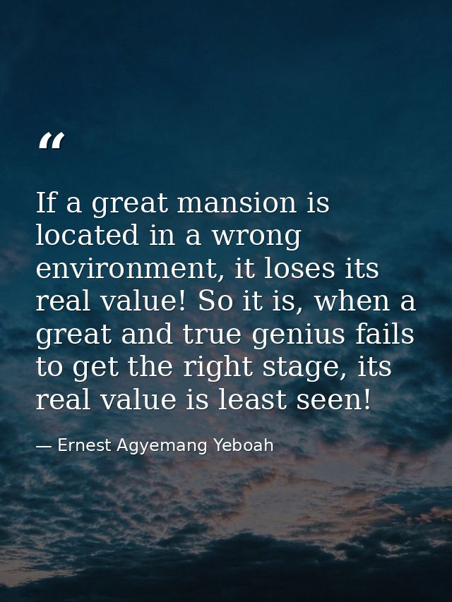If a great mansion is located in a wrong environment, it loses its real value! So it is, when a great and true genius fa — Ernest Agyemang Yeboah