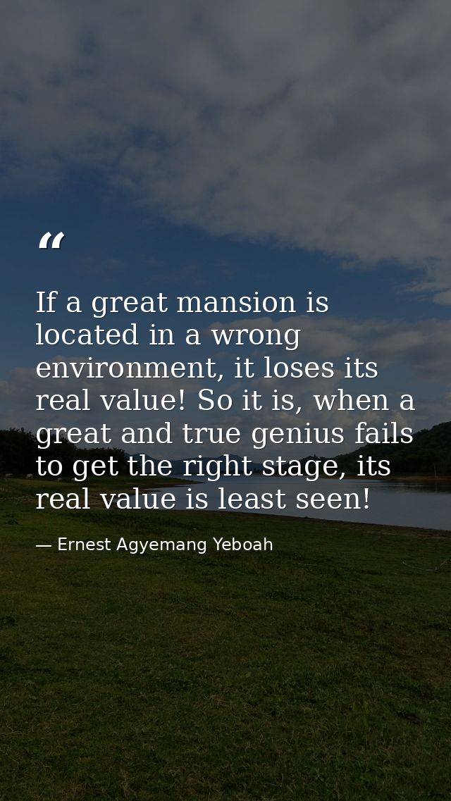 If a great mansion is located in a wrong environment, it loses its real value! So it is, when a great and true genius fa — Ernest Agyemang Yeboah