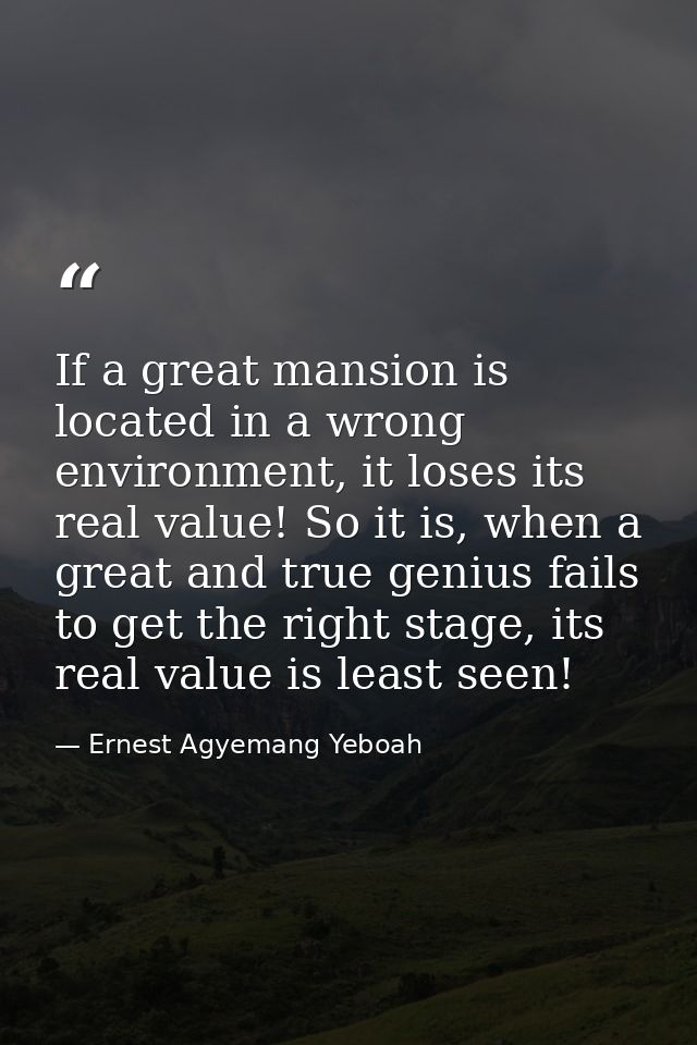 If a great mansion is located in a wrong environment, it loses its real value! So it is, when a great and true genius fa — Ernest Agyemang Yeboah