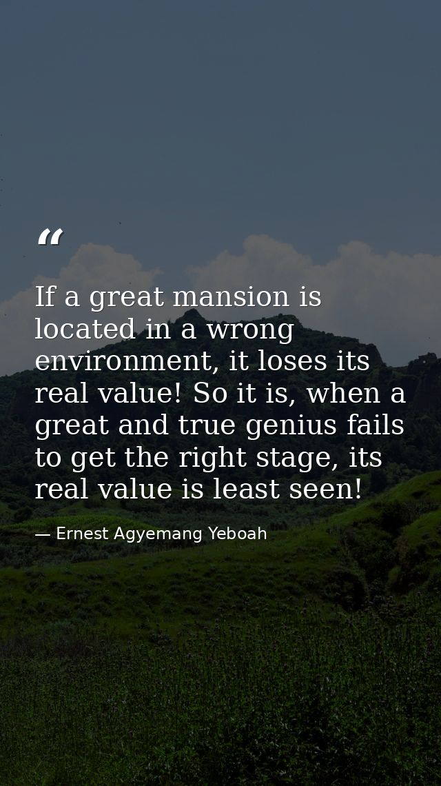 If a great mansion is located in a wrong environment, it loses its real value! So it is, when a great and true genius fa — Ernest Agyemang Yeboah