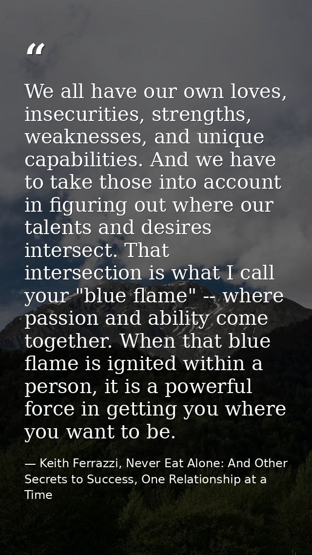 We all have our own loves, insecurities, strengths, weaknesses, and unique capabilities. And we have to take those into  — Keith Ferrazzi, Never Eat Alone: And Other Secrets to Success, One Relationship at a Time