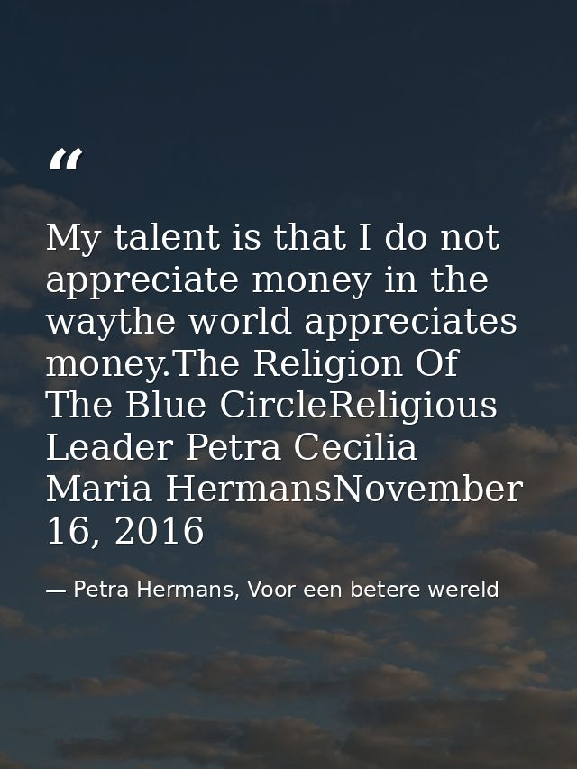 My talent is that I do not appreciate money in the waythe world appreciates money.The Religion Of The Blue CircleReligio — Petra Hermans, Voor een betere wereld