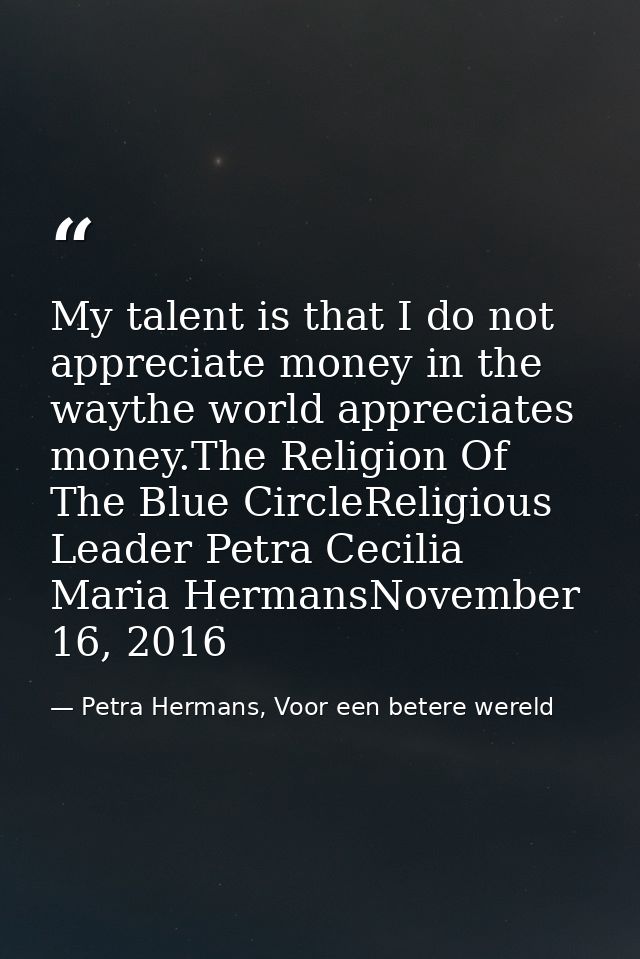 My talent is that I do not appreciate money in the waythe world appreciates money.The Religion Of The Blue CircleReligio — Petra Hermans, Voor een betere wereld