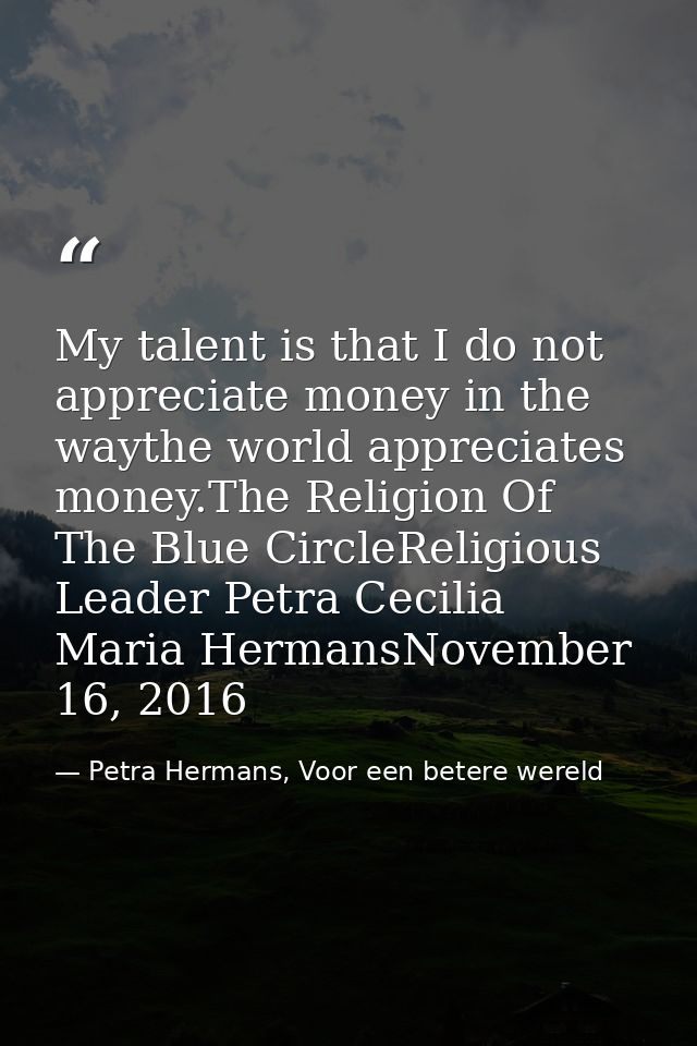 My talent is that I do not appreciate money in the waythe world appreciates money.The Religion Of The Blue CircleReligio — Petra Hermans, Voor een betere wereld