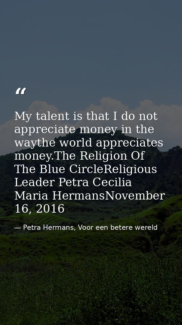 My talent is that I do not appreciate money in the waythe world appreciates money.The Religion Of The Blue CircleReligio — Petra Hermans, Voor een betere wereld