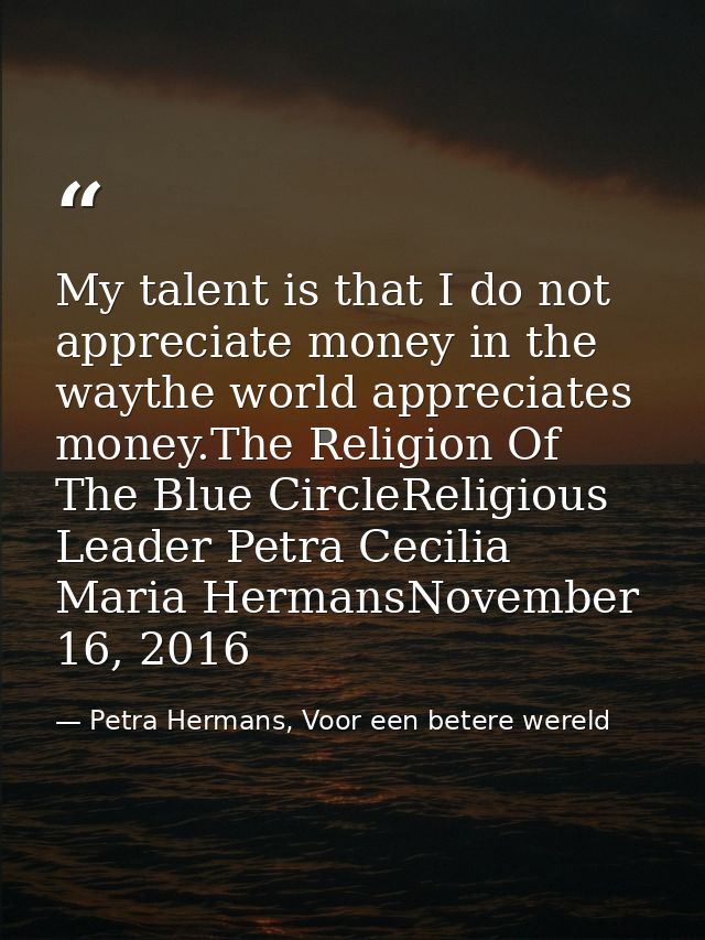 My talent is that I do not appreciate money in the waythe world appreciates money.The Religion Of The Blue CircleReligio — Petra Hermans, Voor een betere wereld
