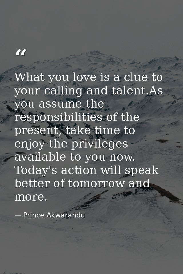 What you love is a clue to your calling and talent.As you assume the responsibilities of the present, take time to enjoy — Prince Akwarandu