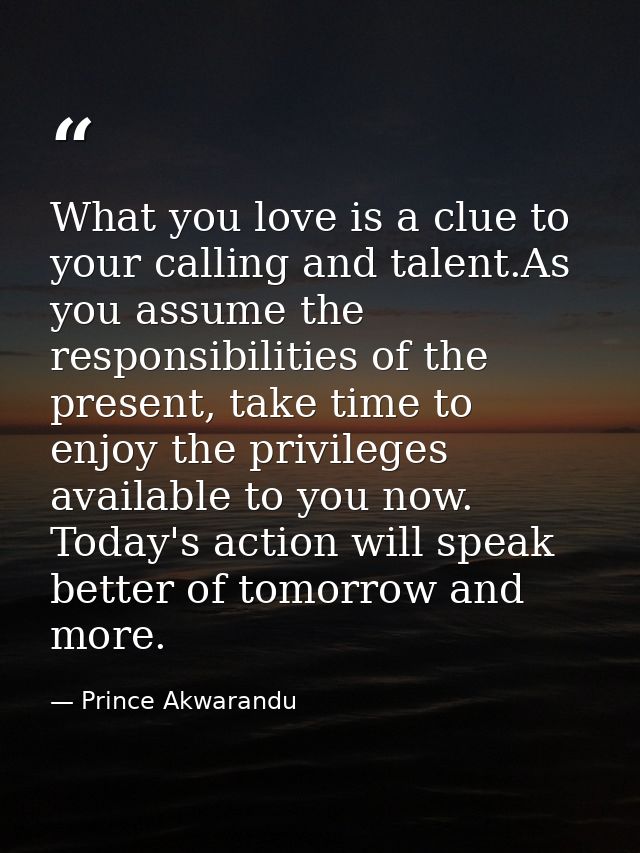 What you love is a clue to your calling and talent.As you assume the responsibilities of the present, take time to enjoy — Prince Akwarandu