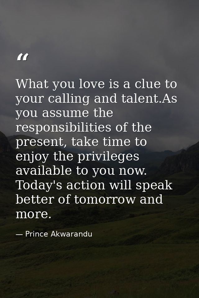 What you love is a clue to your calling and talent.As you assume the responsibilities of the present, take time to enjoy — Prince Akwarandu