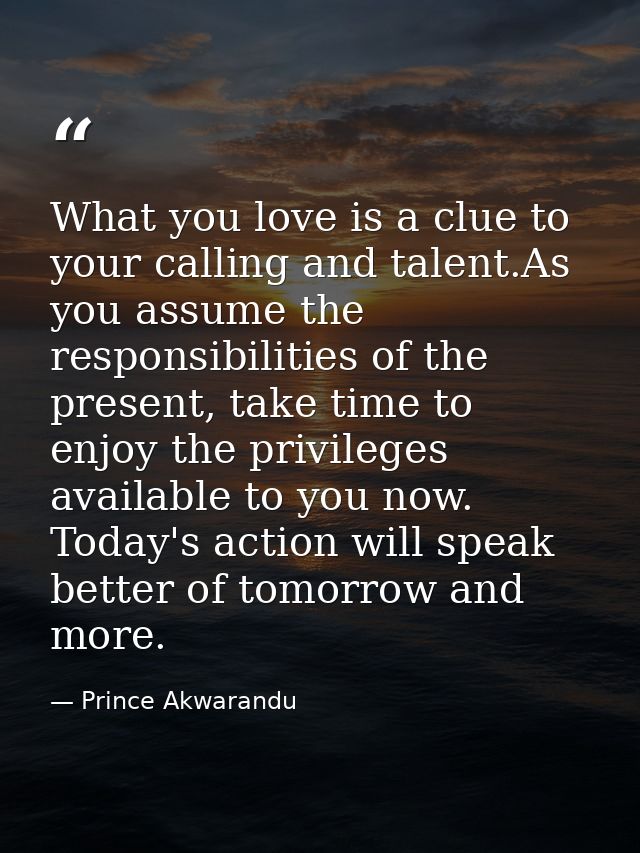 What you love is a clue to your calling and talent.As you assume the responsibilities of the present, take time to enjoy — Prince Akwarandu
