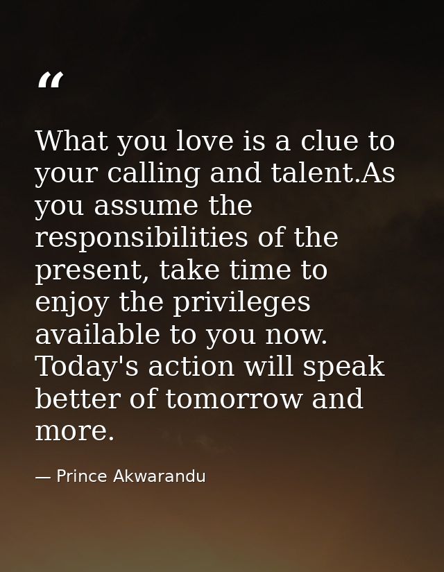 What you love is a clue to your calling and talent.As you assume the responsibilities of the present, take time to enjoy — Prince Akwarandu