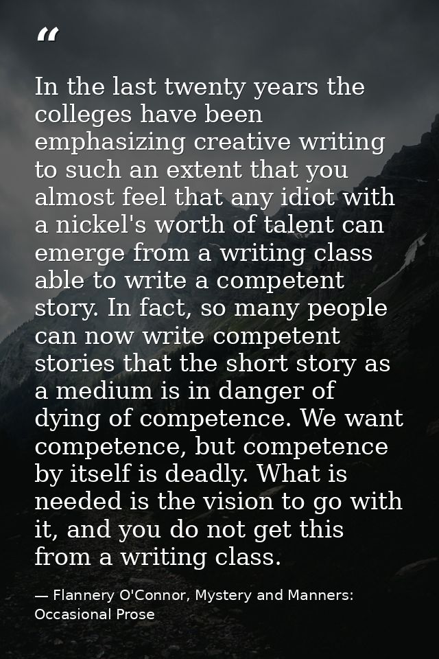 In the last twenty years the colleges have been emphasizing creative writing to such an extent that you almost feel that — Flannery O'Connor, Mystery and Manners: Occasional Prose