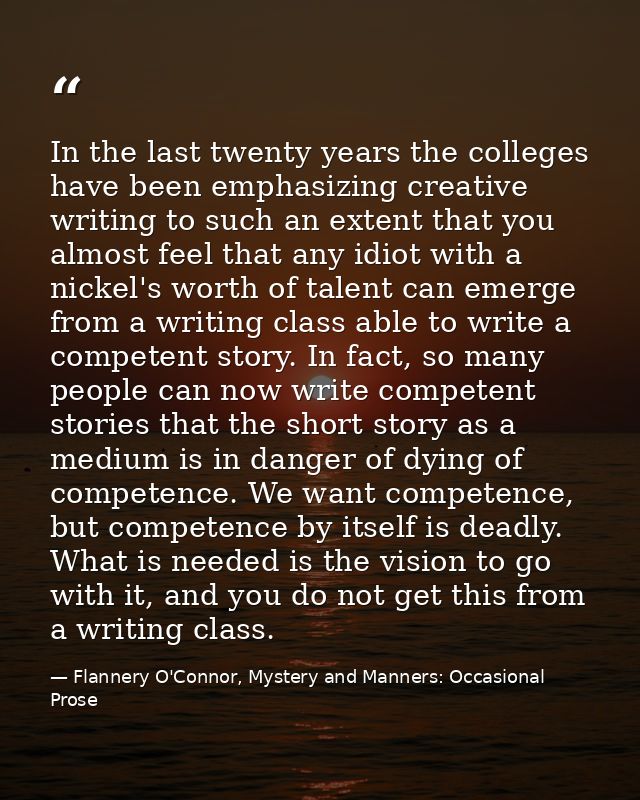 In the last twenty years the colleges have been emphasizing creative writing to such an extent that you almost feel that — Flannery O'Connor, Mystery and Manners: Occasional Prose
