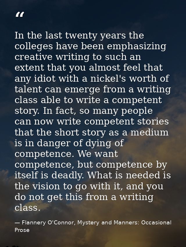 In the last twenty years the colleges have been emphasizing creative writing to such an extent that you almost feel that — Flannery O'Connor, Mystery and Manners: Occasional Prose