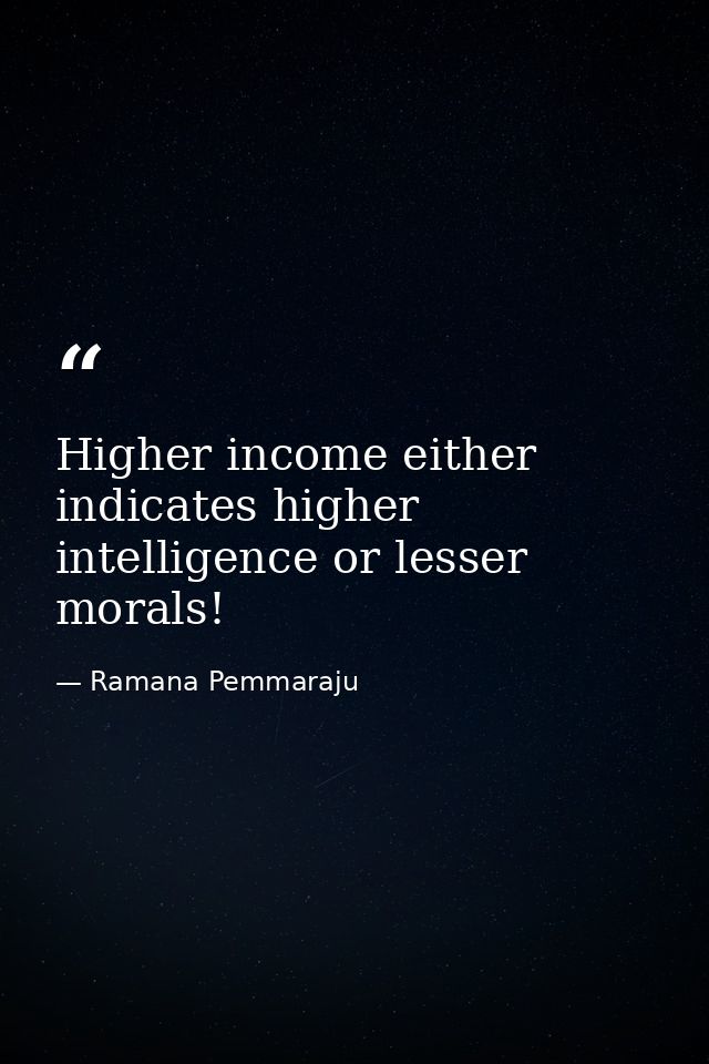Higher income either indicates higher intelligence or lesser morals! — Ramana Pemmaraju