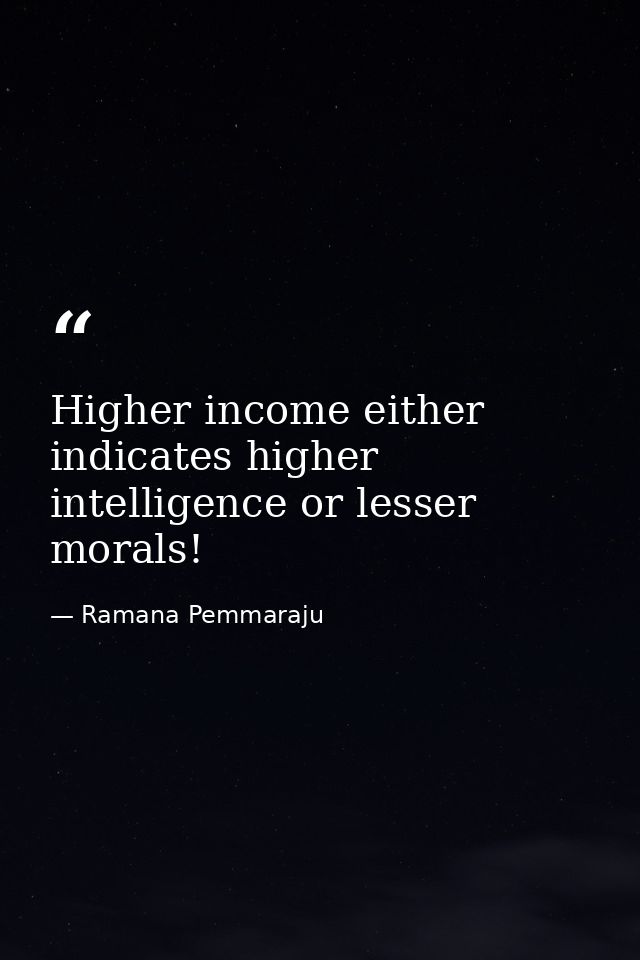 Higher income either indicates higher intelligence or lesser morals! — Ramana Pemmaraju