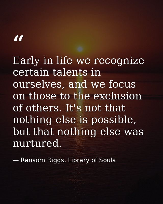 Early in life we recognize certain talents in ourselves, and we focus on those to the exclusion of others. It's not that — Ransom Riggs, Library of Souls