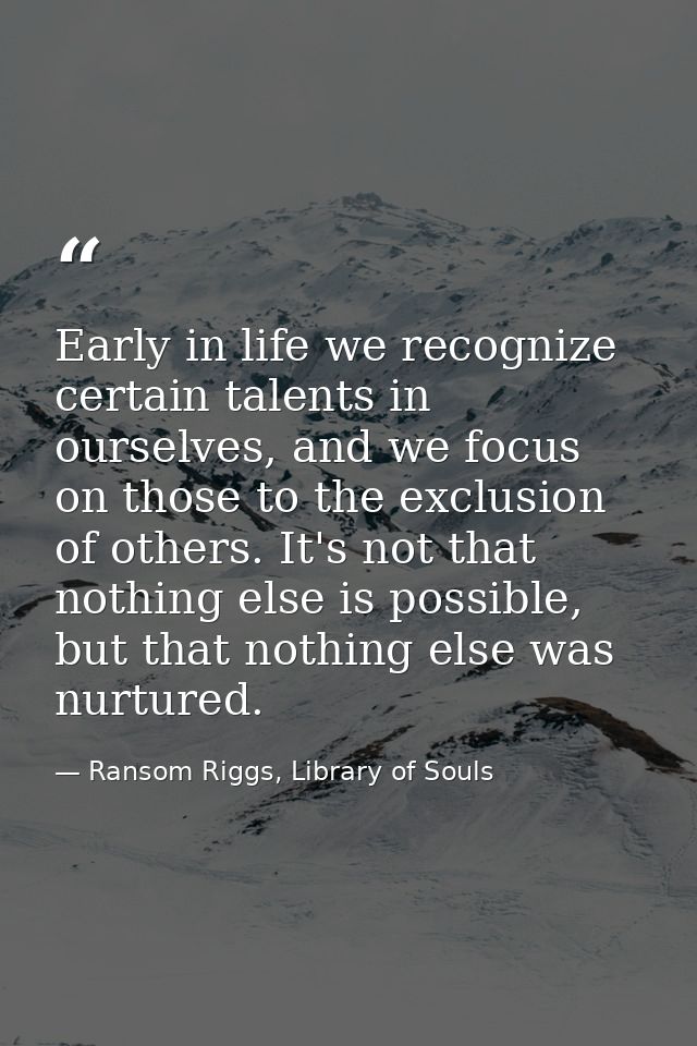 Early in life we recognize certain talents in ourselves, and we focus on those to the exclusion of others. It's not that — Ransom Riggs, Library of Souls