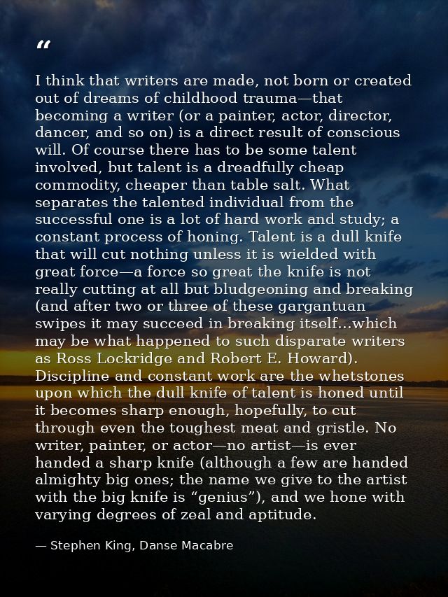 I think that writers are made, not born or created out of dreams of childhood trauma—that becoming a writer (or a painte — Stephen King, Danse Macabre