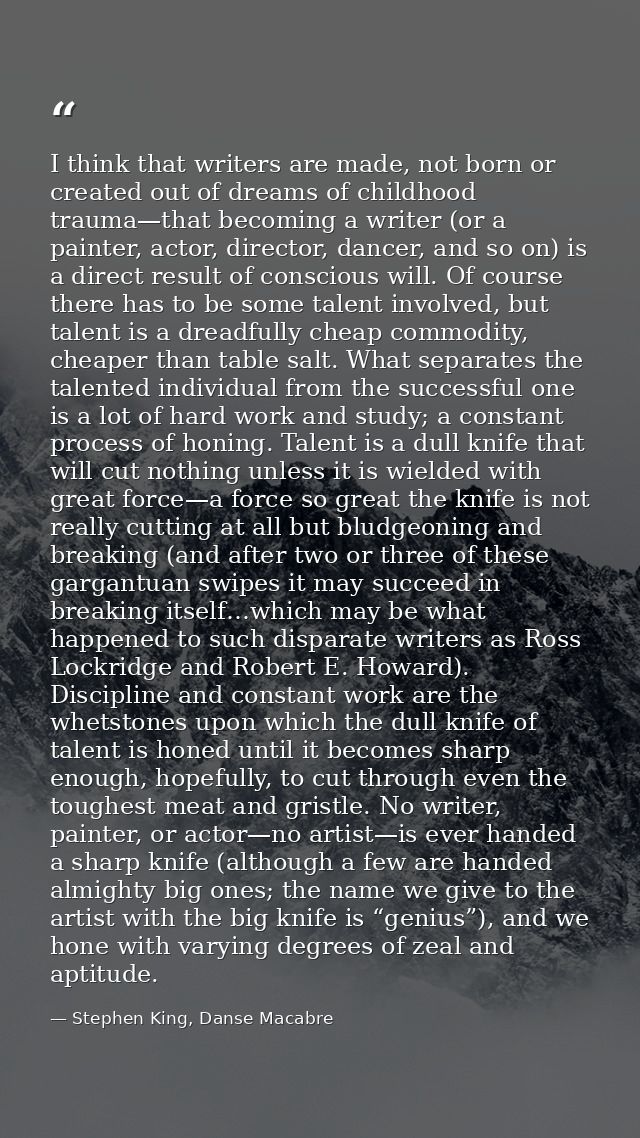 I think that writers are made, not born or created out of dreams of childhood trauma—that becoming a writer (or a painte — Stephen King, Danse Macabre