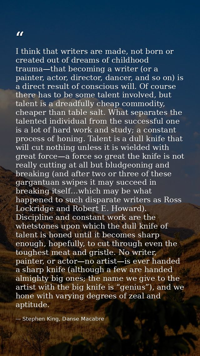 I think that writers are made, not born or created out of dreams of childhood trauma—that becoming a writer (or a painte — Stephen King, Danse Macabre