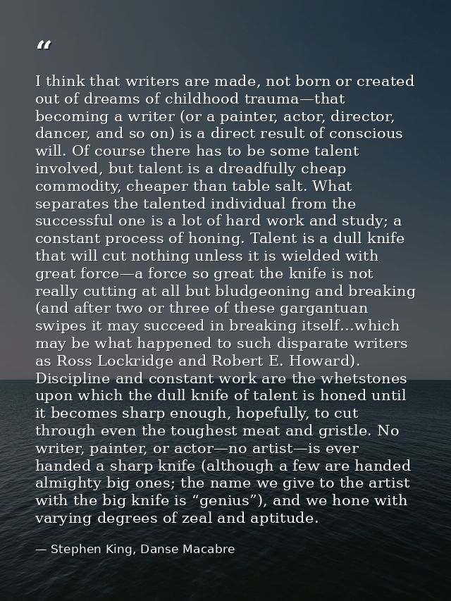 I think that writers are made, not born or created out of dreams of childhood trauma—that becoming a writer (or a painte — Stephen King, Danse Macabre