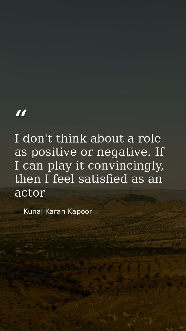 I don't think about a role as positive or negative. If I can play it convincingly, then I feel satisfied as an actor — Kunal Karan Kapoor