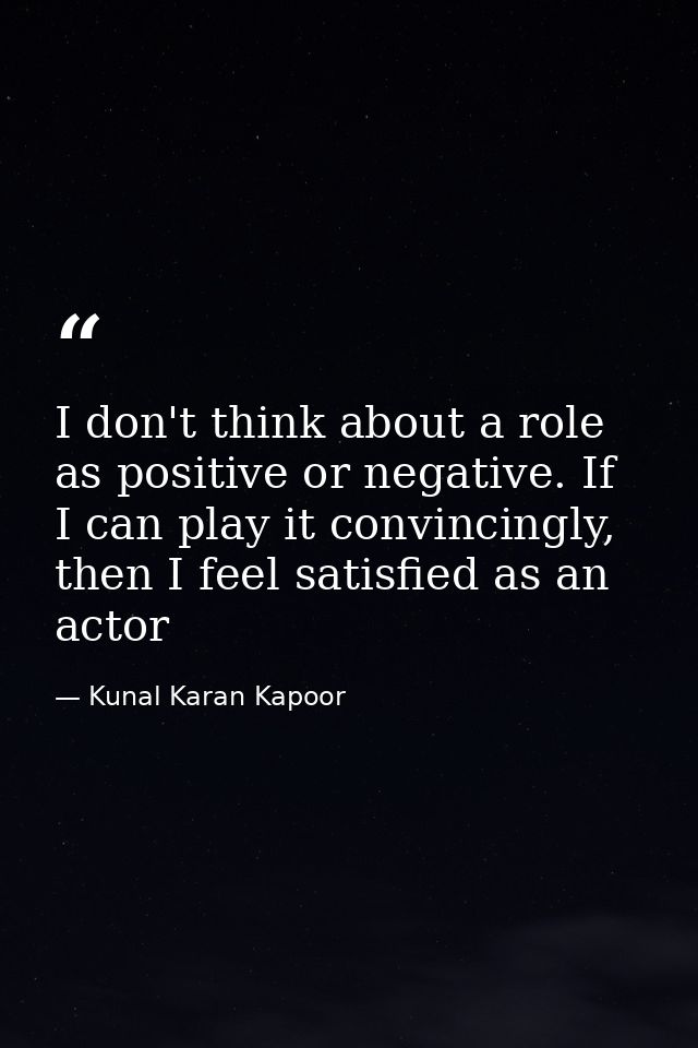 I don't think about a role as positive or negative. If I can play it convincingly, then I feel satisfied as an actor — Kunal Karan Kapoor