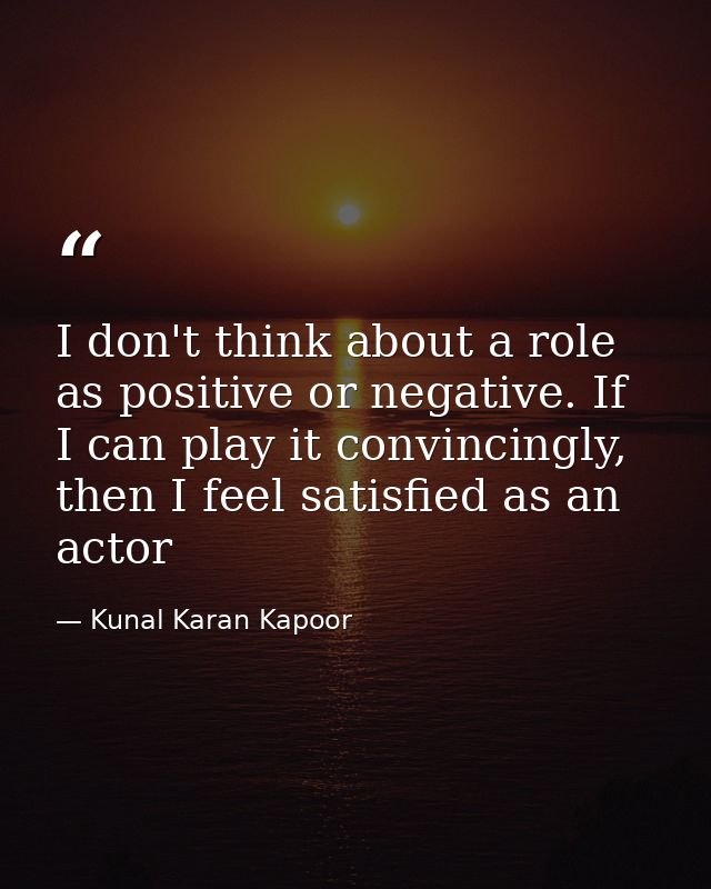 I don't think about a role as positive or negative. If I can play it convincingly, then I feel satisfied as an actor — Kunal Karan Kapoor