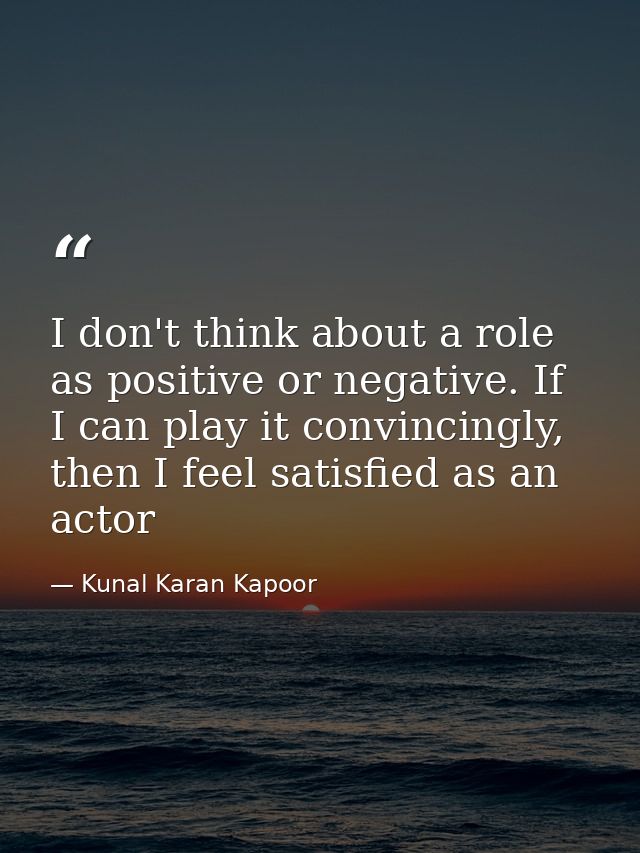 I don't think about a role as positive or negative. If I can play it convincingly, then I feel satisfied as an actor — Kunal Karan Kapoor