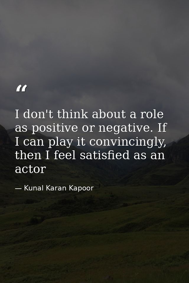 I don't think about a role as positive or negative. If I can play it convincingly, then I feel satisfied as an actor — Kunal Karan Kapoor