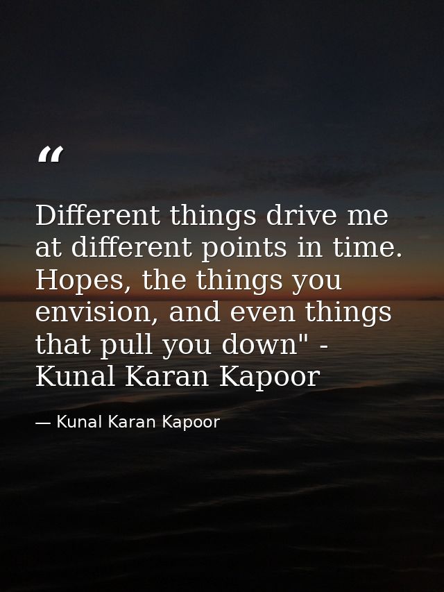 Different things drive me at different points in time. Hopes, the things you envision, and even things that pull you dow — Kunal Karan Kapoor