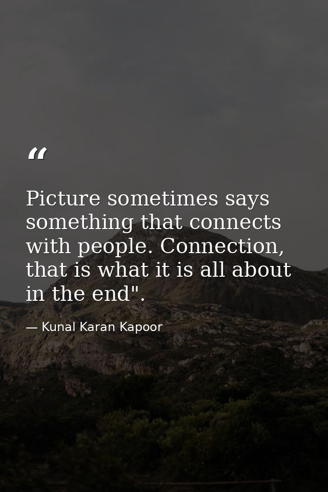 Picture sometimes says something that connects with people. Connection, that is what it is all about in the end". — Kunal Karan Kapoor