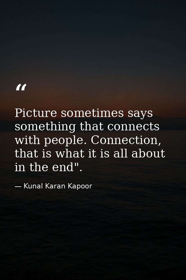 Picture sometimes says something that connects with people. Connection, that is what it is all about in the end". — Kunal Karan Kapoor