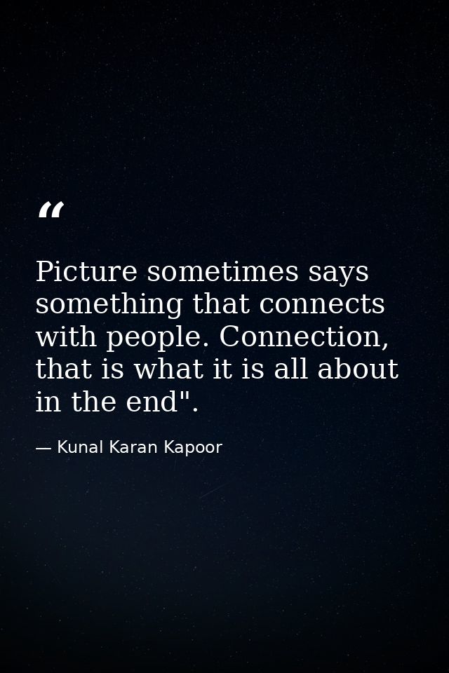 Picture sometimes says something that connects with people. Connection, that is what it is all about in the end". — Kunal Karan Kapoor