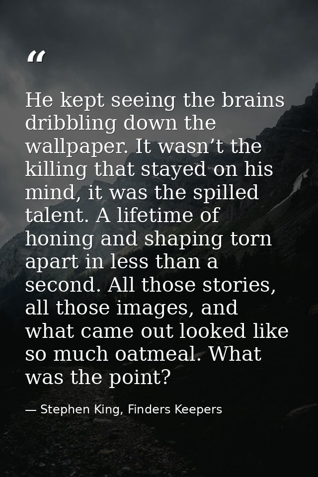 He kept seeing the brains dribbling down the wallpaper. It wasn’t the killing that stayed on his mind, it was the spille — Stephen King, Finders Keepers